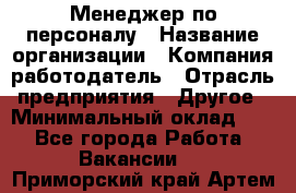 Менеджер по персоналу › Название организации ­ Компания-работодатель › Отрасль предприятия ­ Другое › Минимальный оклад ­ 1 - Все города Работа » Вакансии   . Приморский край,Артем г.